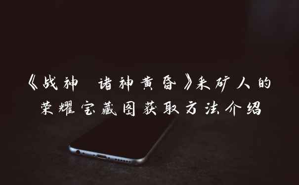 《战神 诸神黄昏》采矿人的荣耀宝藏图获取方法介绍