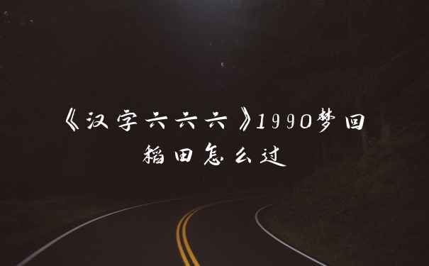 《汉字六六六》1990梦回稻田怎么过