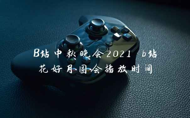 B站中秋晚会2021 b站花好月圆会播放时间