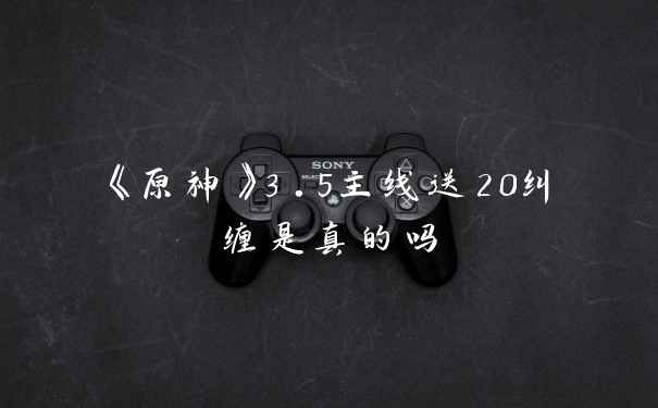 《原神》3.5主线送20纠缠是真的吗