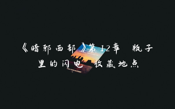 《暗邪西部》第12章 瓶子里的闪电 收藏地点