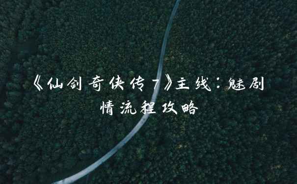 《仙剑奇侠传7》主线：魅剧情流程攻略