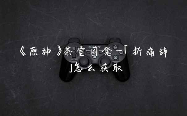 《原神》茶室圆凳-「折痛辞」怎么获取