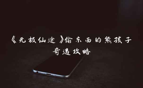 《无极仙途》偷东西的熊孩子奇遇攻略