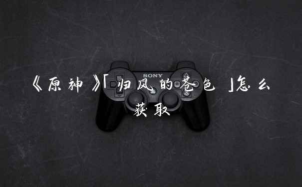 《原神》「归风的苍色」怎么获取