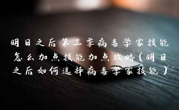 明日之后第三季病毒学家技能怎么加点技能加点攻略（明日之后如何选择病毒学家技能）