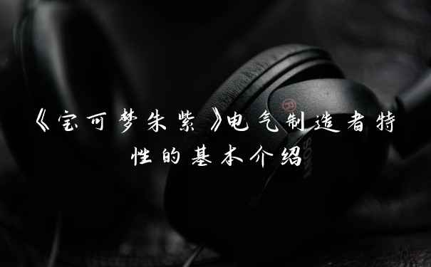 《宝可梦朱紫》电气制造者特性的基本介绍