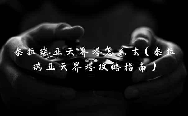 泰拉瑞亚天界塔怎么去（泰拉瑞亚天界塔攻略指南）