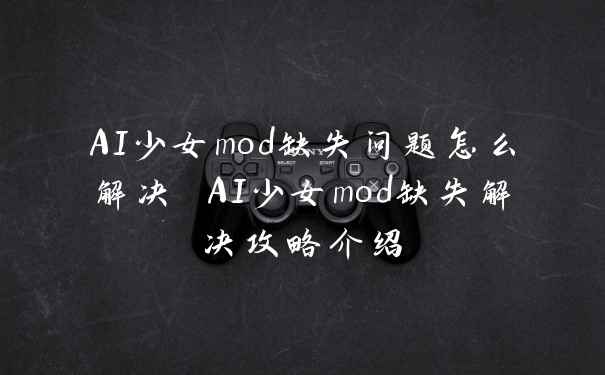 AI少女mod缺失问题怎么解决 AI少女mod缺失解决攻略介绍