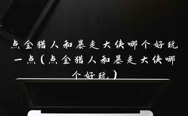 点金猎人和暴走大侠哪个好玩一点（点金猎人和暴走大侠哪个好玩）