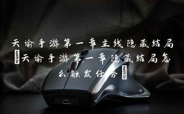 天谕手游第一章主线隐藏结局(天谕手游第一章隐藏结局怎么触发任务)