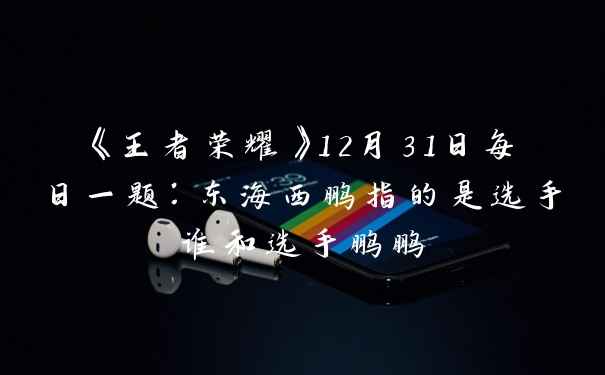 《王者荣耀》12月31日每日一题：东海西鹏指的是选手谁和选手鹏鹏