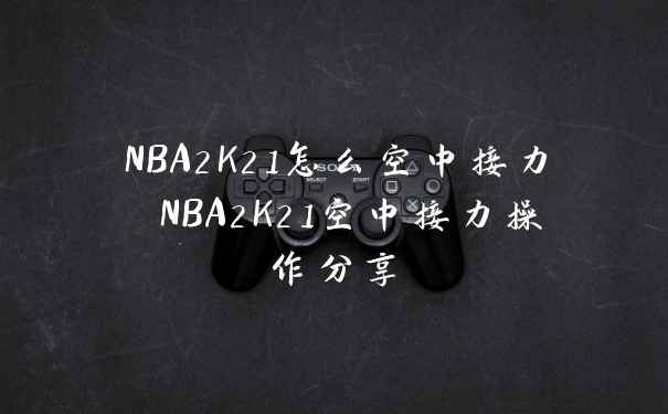 NBA2K21怎么空中接力 NBA2K21空中接力操作分享