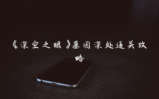 《深空之眼》墓园深处通关攻略