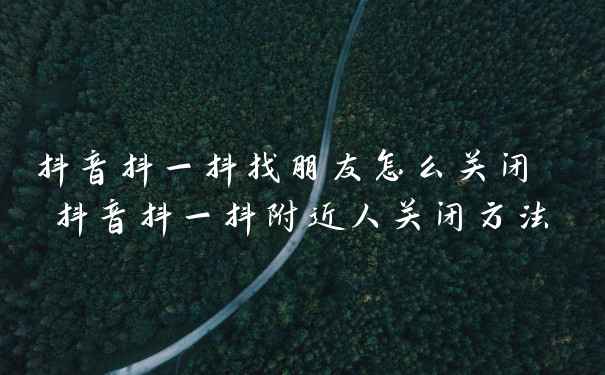 抖音抖一抖找朋友怎么关闭 抖音抖一抖附近人关闭方法