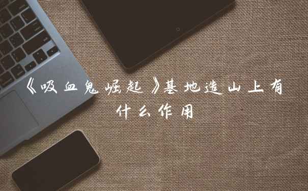 《吸血鬼崛起》基地造山上有什么作用