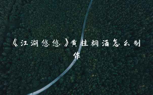 《江湖悠悠》黄桂稠酒怎么制作