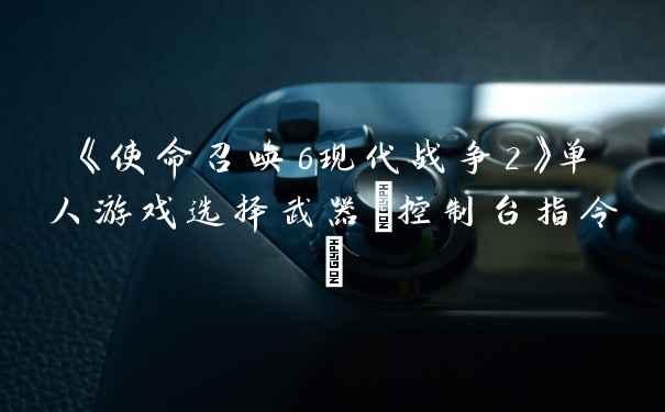 《使命召唤6现代战争2》单人游戏选择武器[控制台指令]