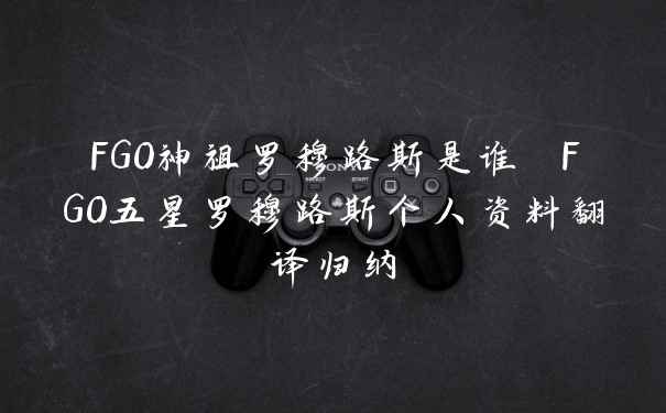 FGO神祖罗穆路斯是谁 FGO五星罗穆路斯个人资料翻译归纳