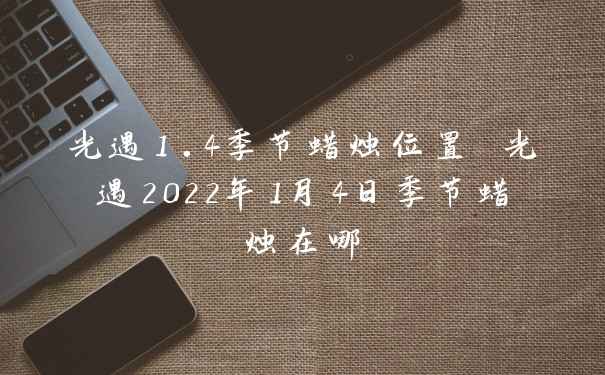 光遇1.4季节蜡烛位置 光遇2022年1月4日季节蜡烛在哪