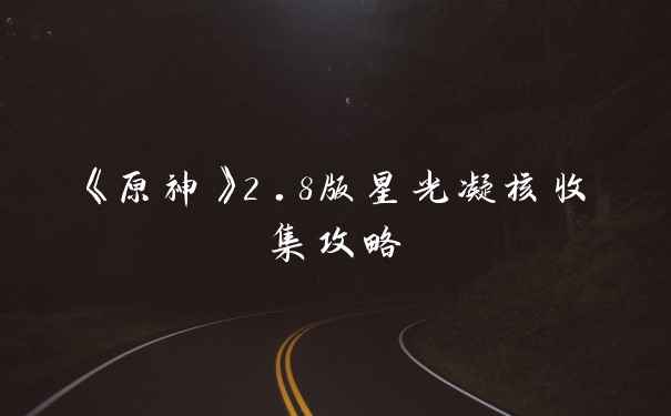 《原神》2.8版星光凝核收集攻略