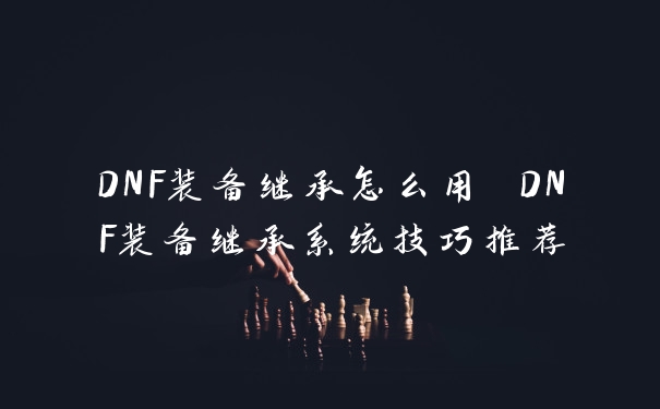 DNF装备继承怎么用 DNF装备继承系统技巧推荐