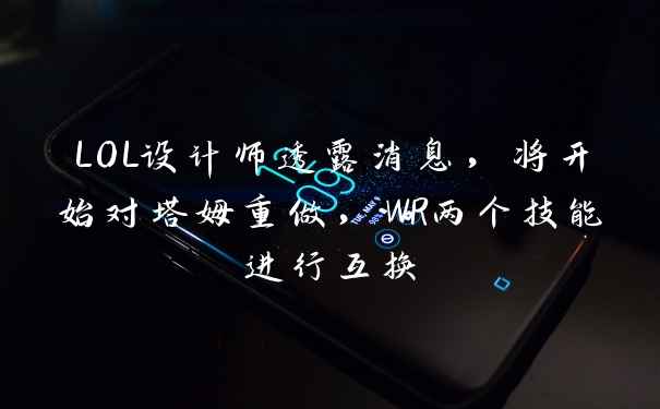 LOL设计师透露消息,将开始对塔姆重做,WR两个技能进行互换