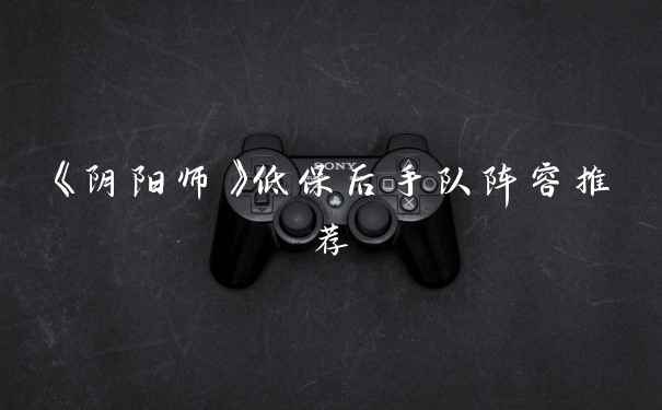 《阴阳师》低保后手队阵容推荐