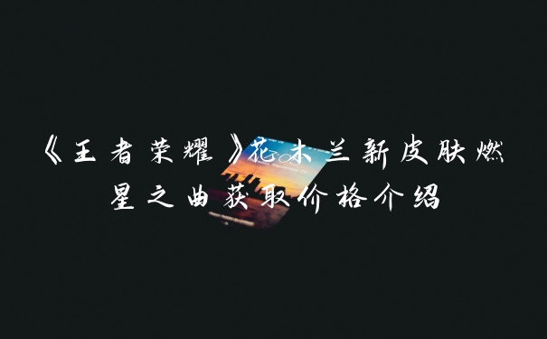 《王者荣耀》花木兰新皮肤燃星之曲获取价格介绍