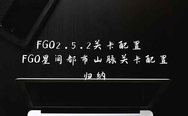 FGO2.5.2关卡配置 FGO星间都市山脉关卡配置归纳