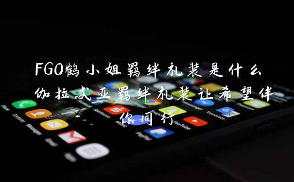 FGO鹤小姐羁绊礼装是什么 伽拉忒亚羁绊礼装让希望伴你同行