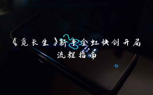 《觅长生》新手金虹快剑开局流程指南