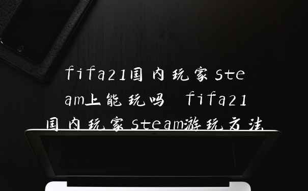 fifa21国内玩家steam上能玩吗 fifa21国内玩家steam游玩方法