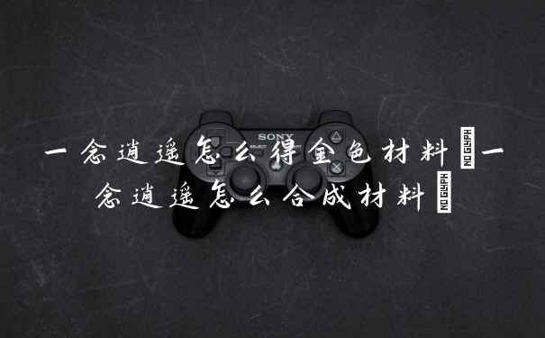一念逍遥怎么得金色材料(一念逍遥怎么合成材料)