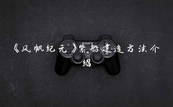 《风帆纪元》紫船建造方法介绍