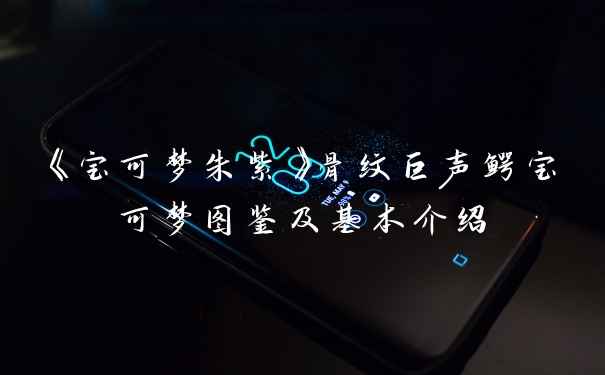 《宝可梦朱紫》骨纹巨声鳄宝可梦图鉴及基本介绍