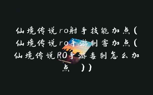 仙境传说ro射手技能加点(仙境传说ro手游刺客加点(仙境传说RO手游毒刺怎么加点 ))