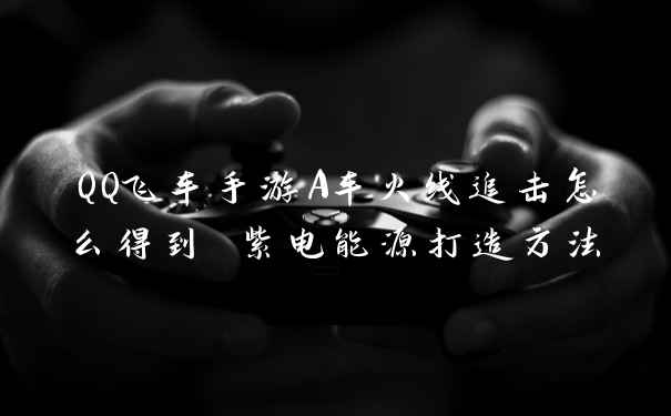 QQ飞车手游A车火线追击怎么得到 紫电能源打造方法