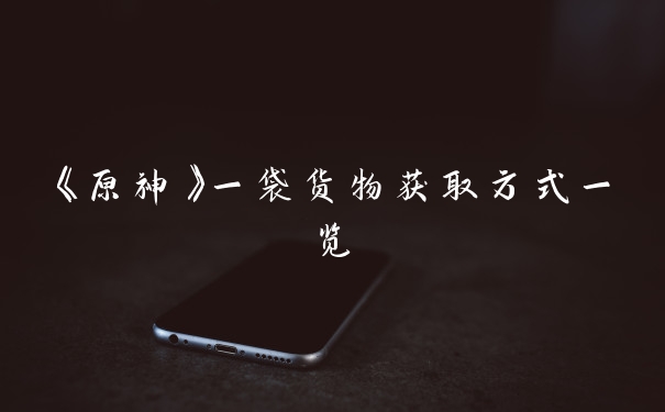 《原神》一袋货物获取方式一览