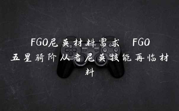 FGO尼莫材料需求 FGO五星骑阶从者尼莫技能再临材料