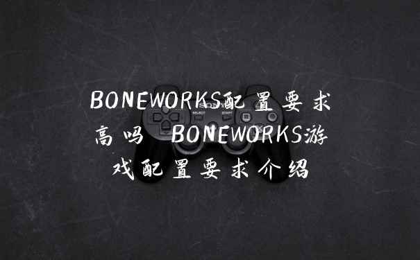 BONEWORKS配置要求高吗 BONEWORKS游戏配置要求介绍