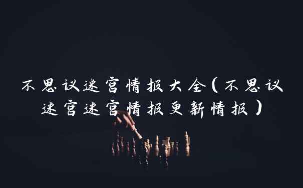 不思议迷宫情报大全（不思议迷宫迷宫情报更新情报）