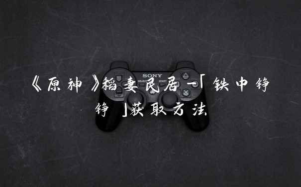 《原神》稻妻民居-「铁中铮铮」获取方法
