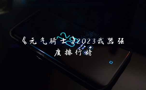 《元气骑士》2023武器强度排行榜