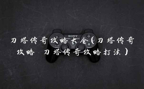 刀塔传奇攻略大全（刀塔传奇攻略 刀塔传奇攻略打法）