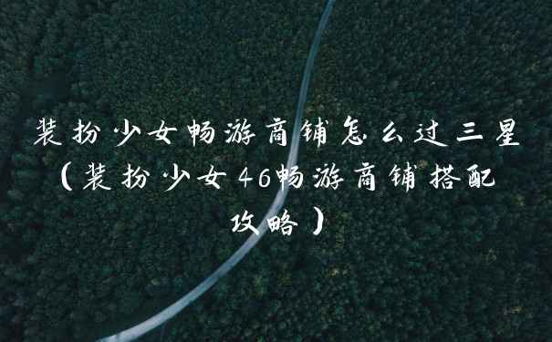 装扮少女畅游商铺怎么过三星（装扮少女46畅游商铺搭配攻略）