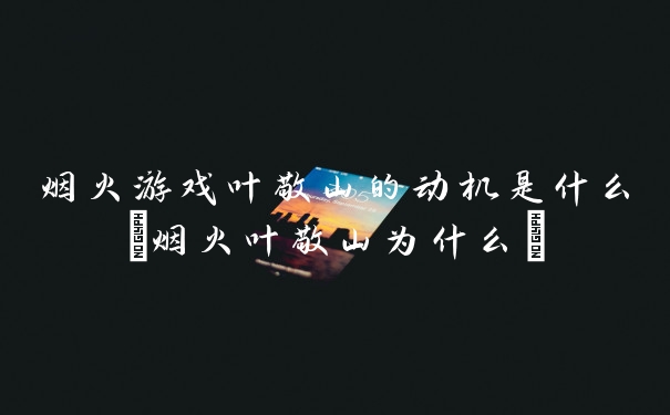 烟火游戏叶敬山的动机是什么(烟火叶敬山为什么)