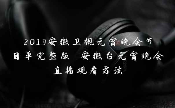 2019安徽卫视元宵晚会节目单完整版 安徽台元宵晚会直播观看方法