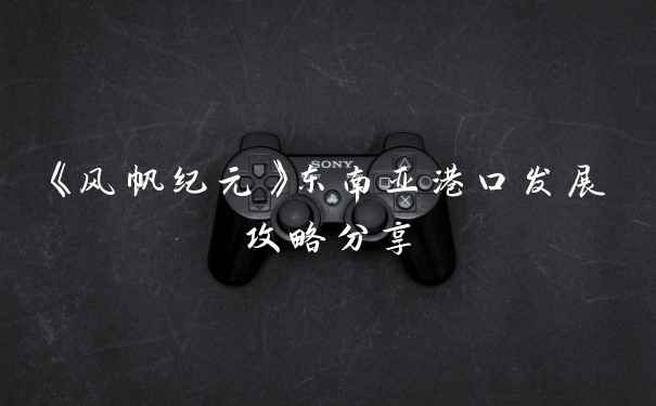 《风帆纪元》东南亚港口发展攻略分享