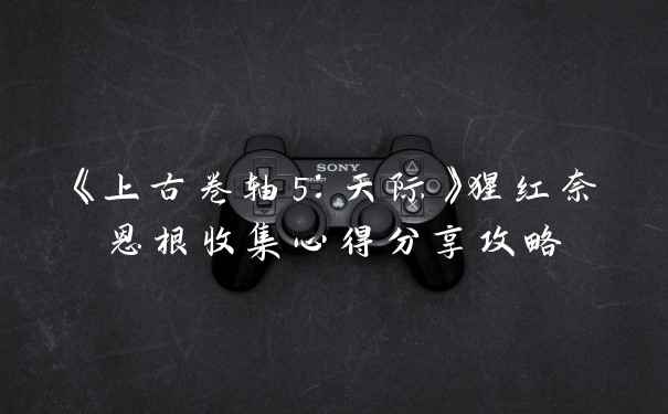 《上古卷轴5：天际》猩红奈恩根收集心得分享攻略